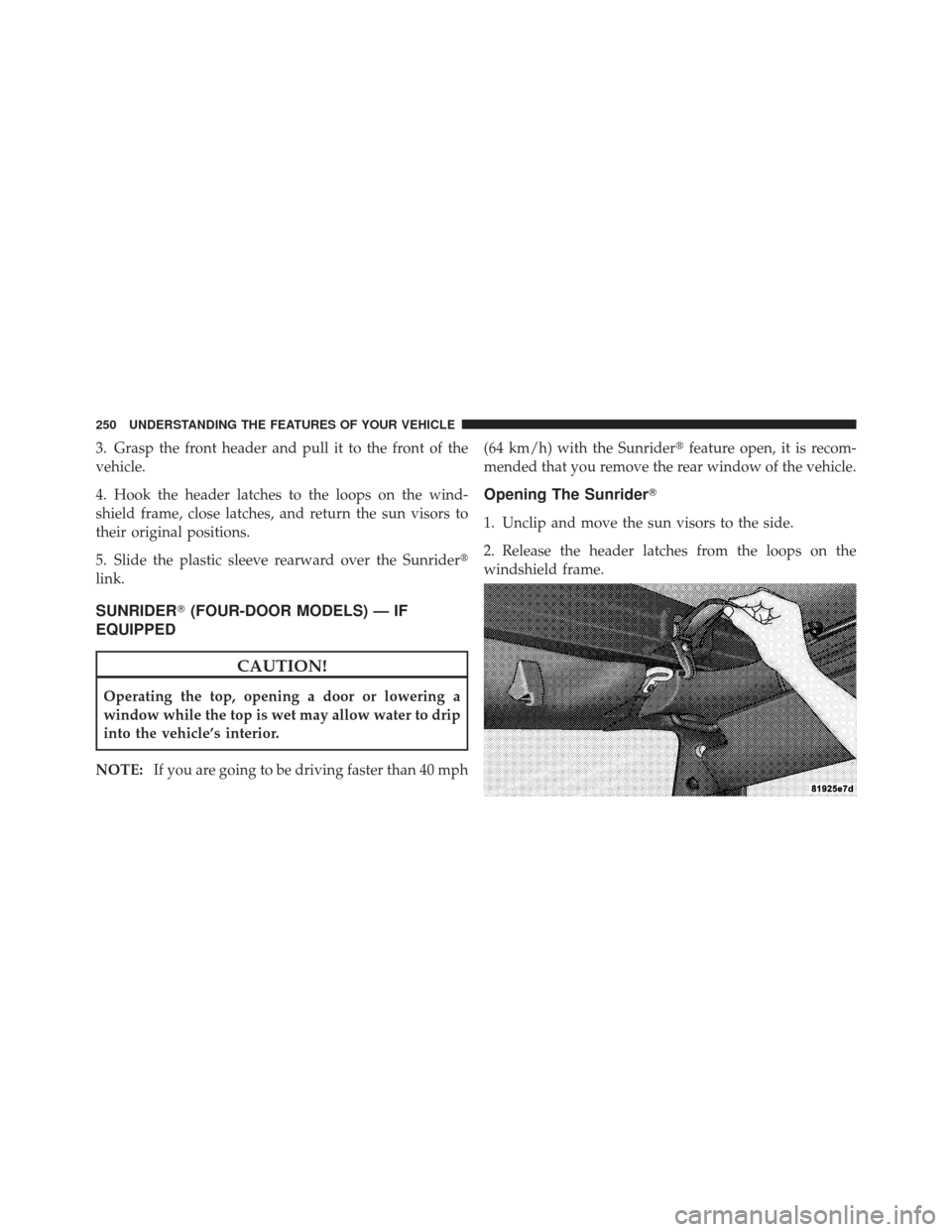 JEEP WRANGLER 2011 JK / 3.G User Guide 3. Grasp the front header and pull it to the front of the
vehicle.
4. Hook the header latches to the loops on the wind-
shield frame, close latches, and return the sun visors to
their original positio