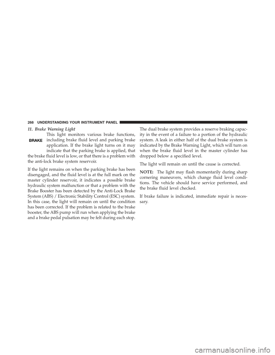 JEEP WRANGLER 2011 JK / 3.G Owners Manual 11. Brake Warning LightThis light monitors various brake functions,
including brake fluid level and parking brake
application. If the brake light turns on it may
indicate that the parking brake is app