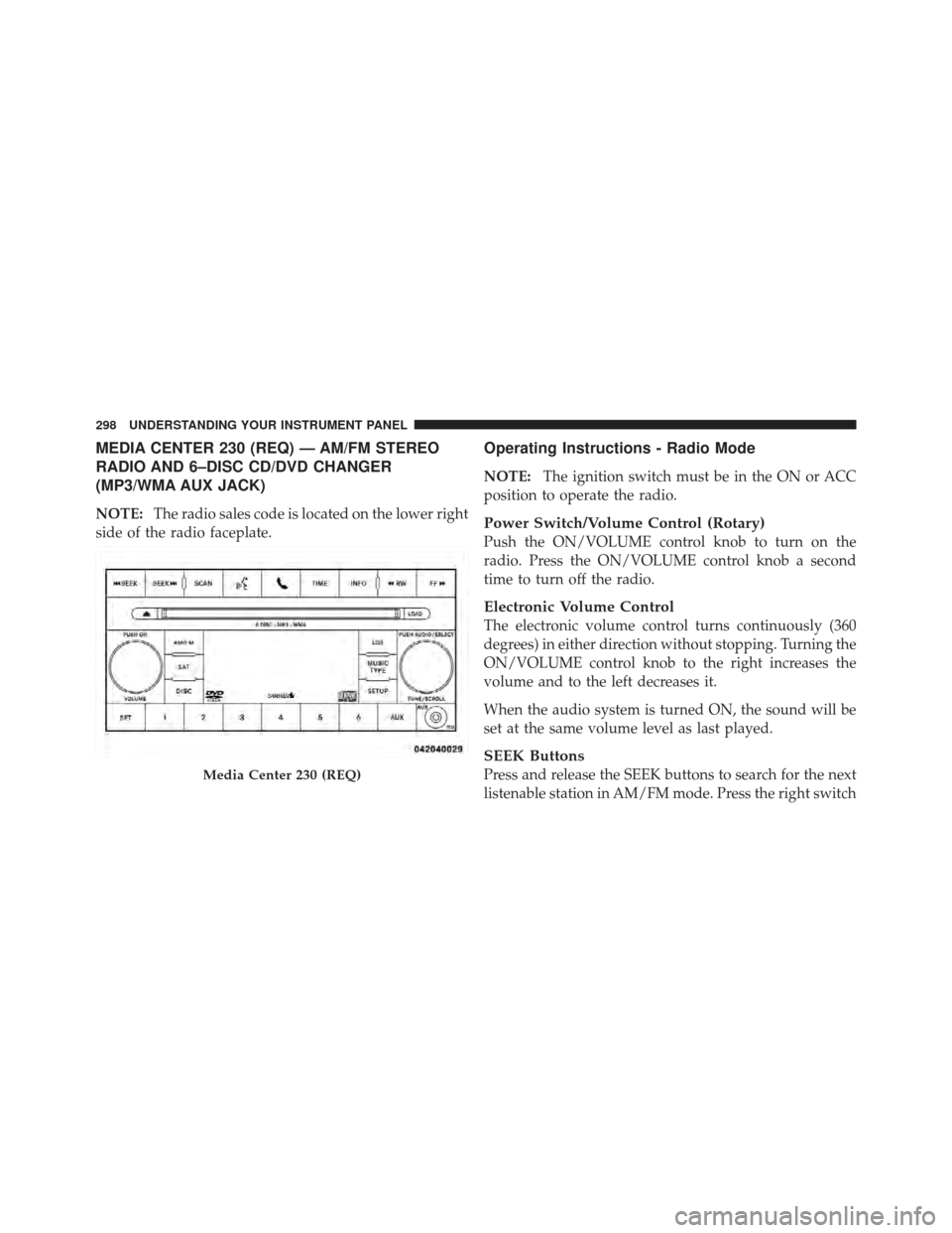 JEEP WRANGLER 2011 JK / 3.G User Guide MEDIA CENTER 230 (REQ) — AM/FM STEREO
RADIO AND 6–DISC CD/DVD CHANGER
(MP3/WMA AUX JACK)
NOTE:The radio sales code is located on the lower right
side of the radio faceplate.
Operating Instructions