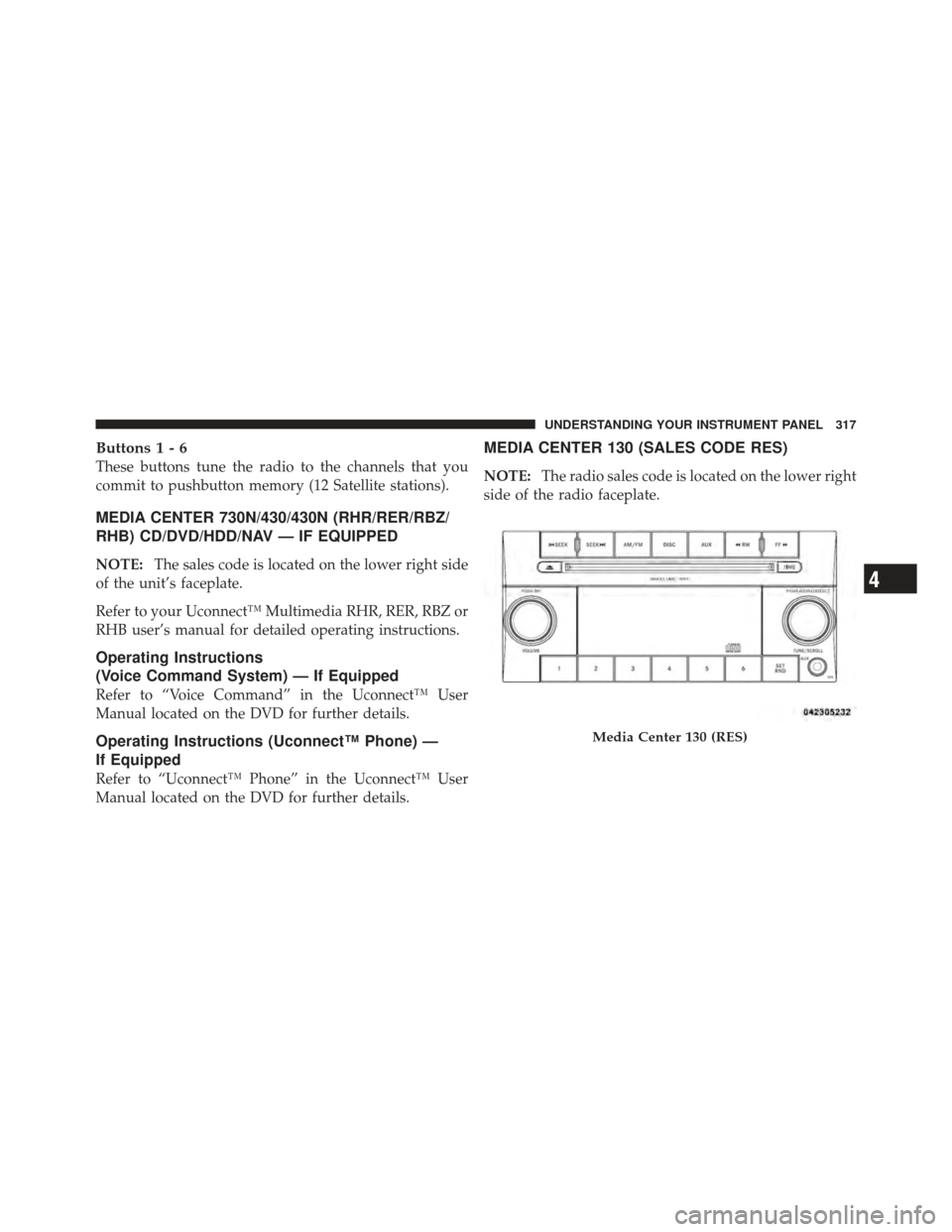 JEEP WRANGLER 2011 JK / 3.G User Guide Buttons1-6
These buttons tune the radio to the channels that you
commit to pushbutton memory (12 Satellite stations).
MEDIA CENTER 730N/430/430N (RHR/RER/RBZ/
RHB) CD/DVD/HDD/NAV — IF EQUIPPED
NOTE: