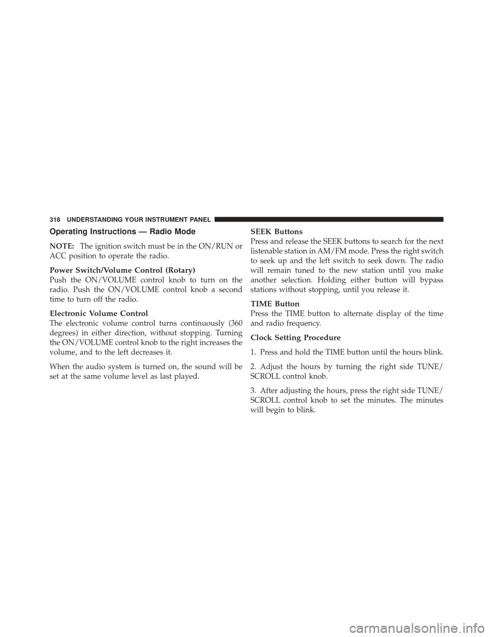 JEEP WRANGLER 2011 JK / 3.G Owners Manual Operating Instructions — Radio Mode
NOTE:The ignition switch must be in the ON/RUN or
ACC position to operate the radio.
Power Switch/Volume Control (Rotary)
Push the ON/VOLUME control knob to turn JEEP WRANGLER 2011 JK / 3.G Owners Manual Operating Instructions — Radio Mode
NOTE:The ignition switch must be in the ON/RUN or
ACC position to operate the radio.
Power Switch/Volume Control (Rotary)
Push the ON/VOLUME control knob to turn