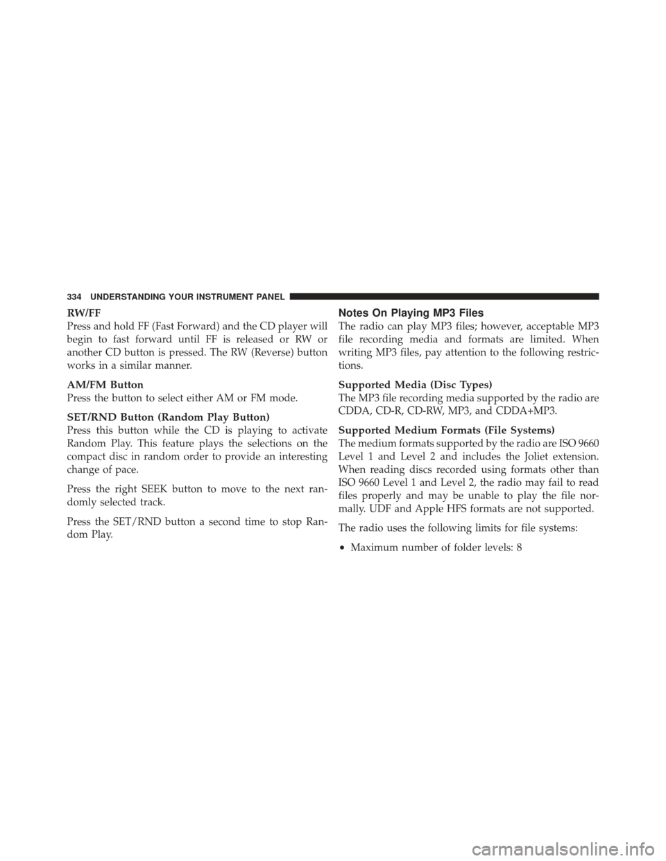 JEEP WRANGLER 2011 JK / 3.G Service Manual RW/FF
Press and hold FF (Fast Forward) and the CD player will
begin to fast forward until FF is released or RW or
another CD button is pressed. The RW (Reverse) button
works in a similar manner.
AM/FM
