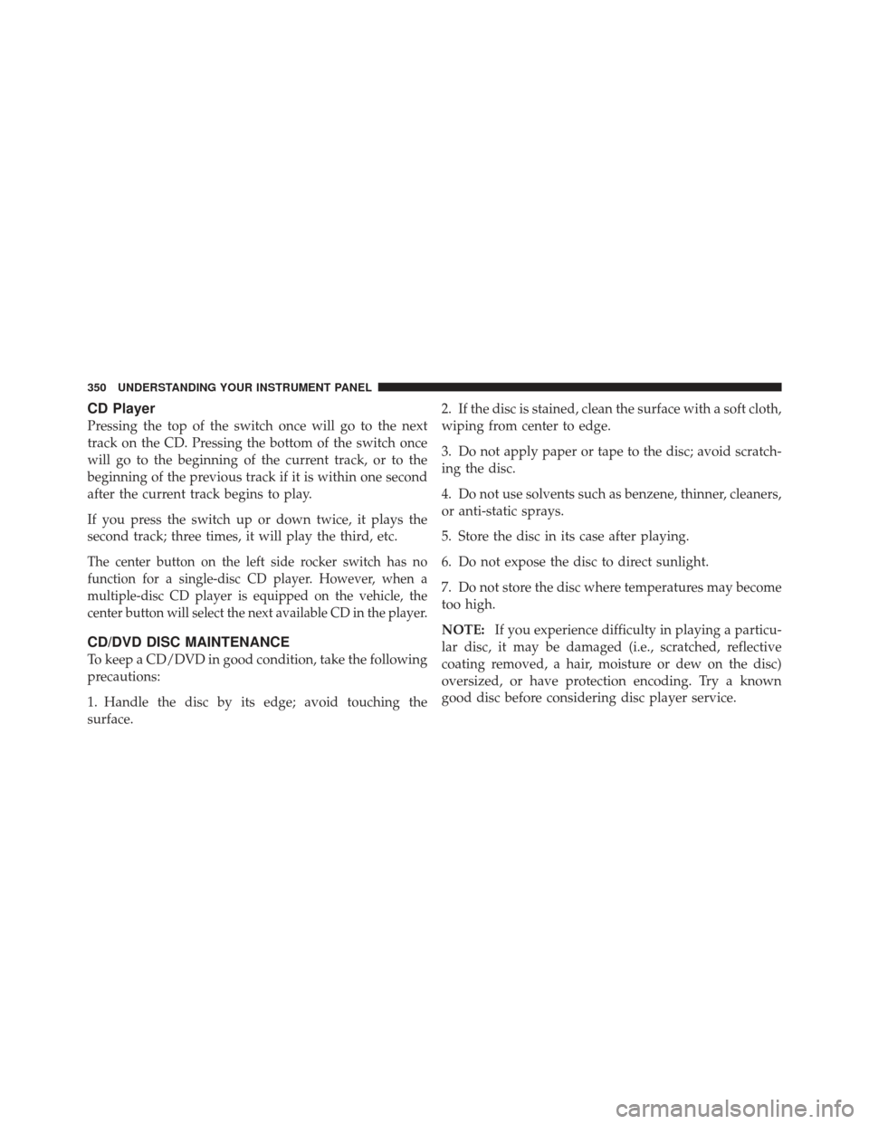 JEEP WRANGLER 2011 JK / 3.G Owners Manual CD Player
Pressing the top of the switch once will go to the next
track on the CD. Pressing the bottom of the switch once
will go to the beginning of the current track, or to the
beginning of the prev