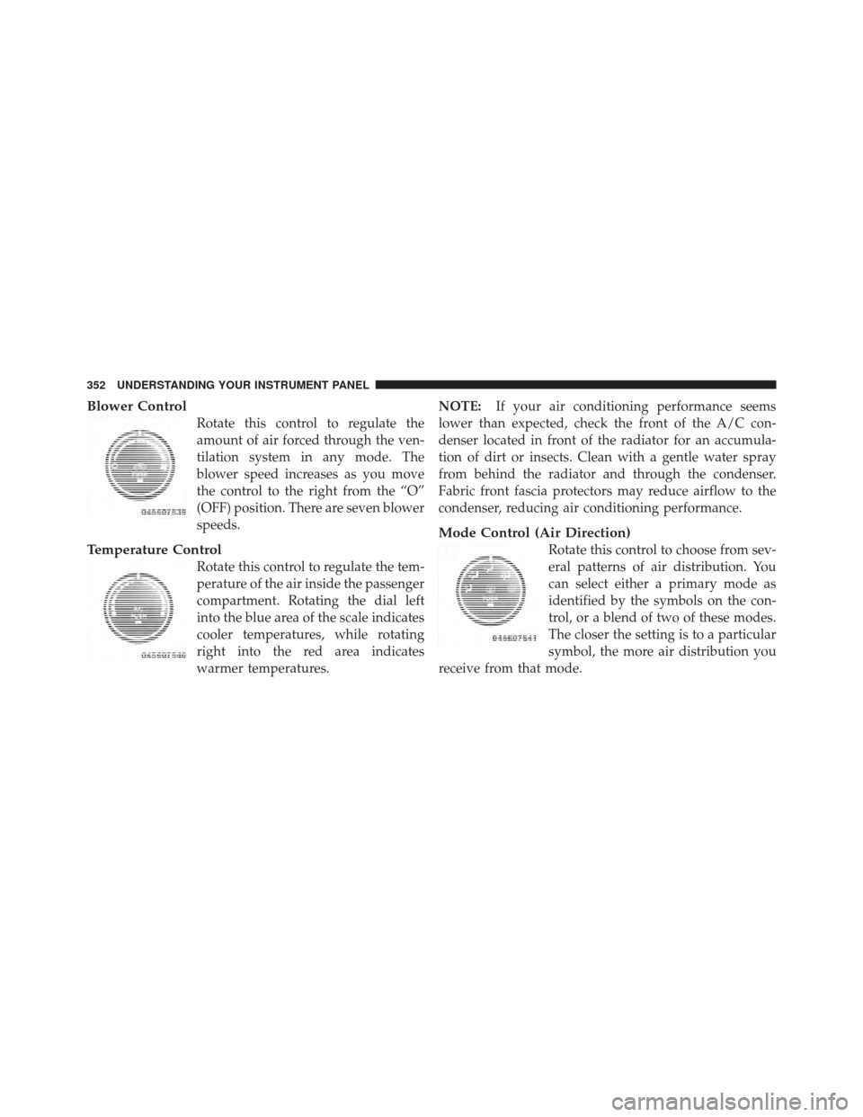 JEEP WRANGLER 2011 JK / 3.G Owners Manual Blower Control
Rotate this control to regulate the
amount of air forced through the ven-
tilation system in any mode. The
blower speed increases as you move
the control to the right from the “O”
(