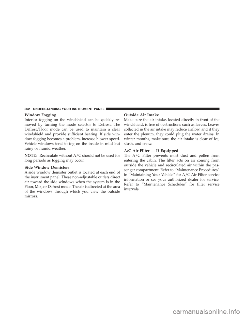 JEEP WRANGLER 2011 JK / 3.G Owners Manual Window Fogging
Interior fogging on the windshield can be quickly re-
moved by turning the mode selector to Defrost. The
Defrost/Floor mode can be used to maintain a clear
windshield and provide suffic