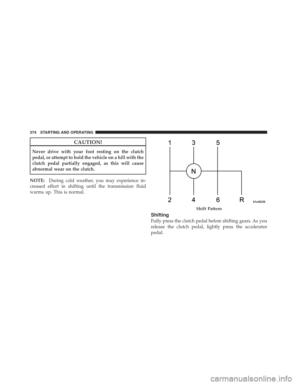 JEEP WRANGLER 2011 JK / 3.G Owners Manual CAUTION!
Never drive with your foot resting on the clutch
pedal, or attempt to hold the vehicle on a hill with the
clutch pedal partially engaged, as this will cause
abnormal wear on the clutch.
NOTE: JEEP WRANGLER 2011 JK / 3.G Owners Manual CAUTION!
Never drive with your foot resting on the clutch
pedal, or attempt to hold the vehicle on a hill with the
clutch pedal partially engaged, as this will cause
abnormal wear on the clutch.
NOTE:
