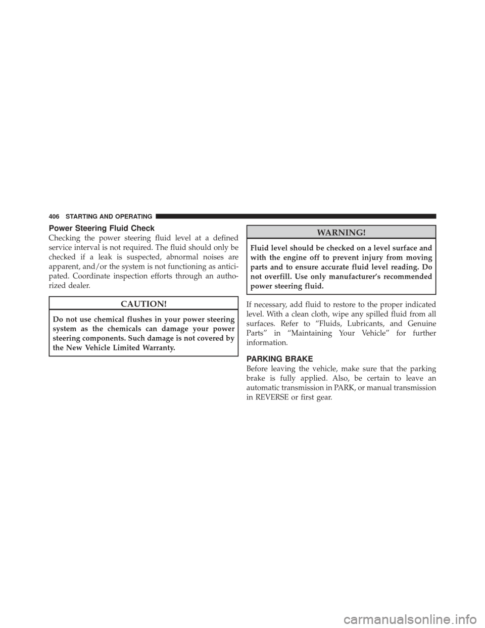 JEEP WRANGLER 2011 JK / 3.G Owners Manual Power Steering Fluid Check
Checking the power steering fluid level at a defined
service interval is not required. The fluid should only be
checked if a leak is suspected, abnormal noises are
apparent,