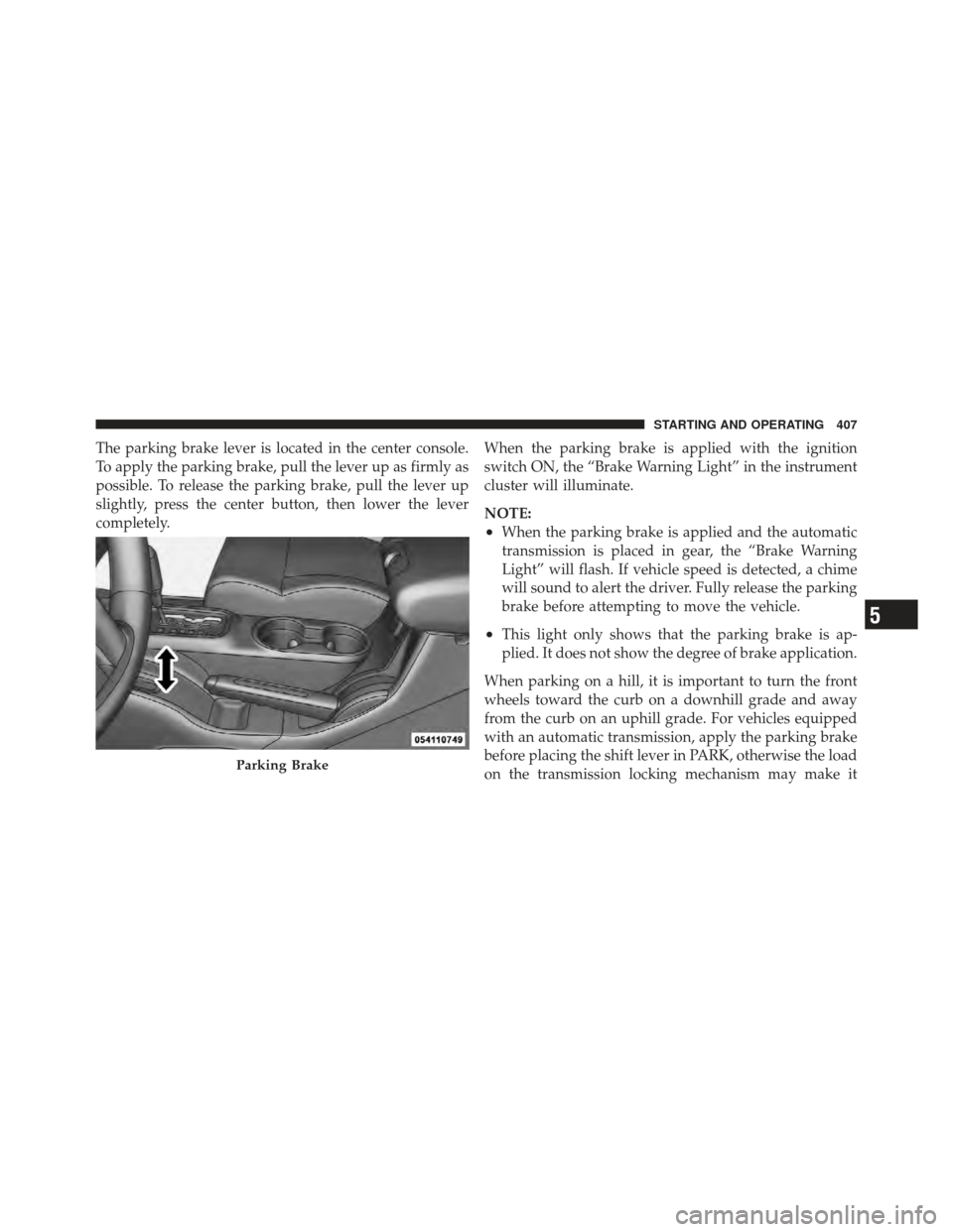 JEEP WRANGLER 2011 JK / 3.G Owners Manual The parking brake lever is located in the center console.
To apply the parking brake, pull the lever up as firmly as
possible. To release the parking brake, pull the lever up
slightly, press the cente JEEP WRANGLER 2011 JK / 3.G Owners Manual The parking brake lever is located in the center console.
To apply the parking brake, pull the lever up as firmly as
possible. To release the parking brake, pull the lever up
slightly, press the cente