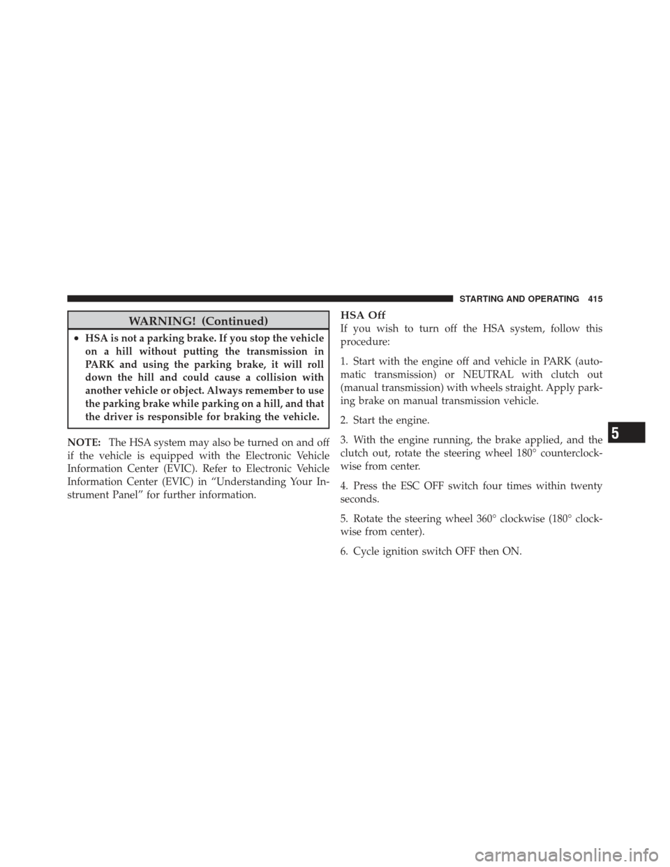 JEEP WRANGLER 2011 JK / 3.G Repair Manual WARNING! (Continued)
•HSA is not a parking brake. If you stop the vehicle
on a hill without putting the transmission in
PARK and using the parking brake, it will roll
down the hill and could cause a JEEP WRANGLER 2011 JK / 3.G Repair Manual WARNING! (Continued)
•HSA is not a parking brake. If you stop the vehicle
on a hill without putting the transmission in
PARK and using the parking brake, it will roll
down the hill and could cause a