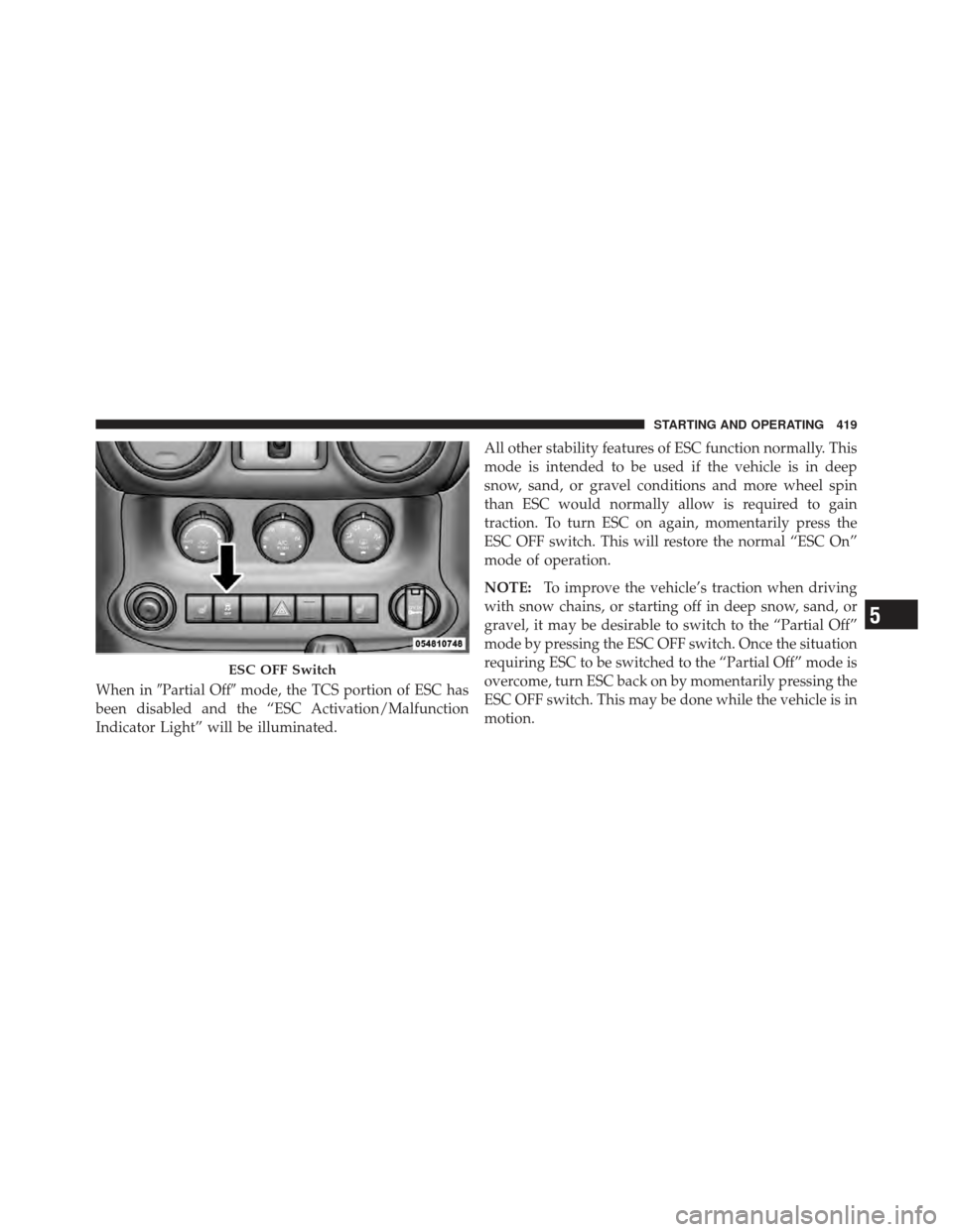 JEEP WRANGLER 2011 JK / 3.G Owners Manual When inPartial Off mode, the TCS portion of ESC has
been disabled and the “ESC Activation/Malfunction
Indicator Light” will be illuminated. All other stability features of ESC function normally.