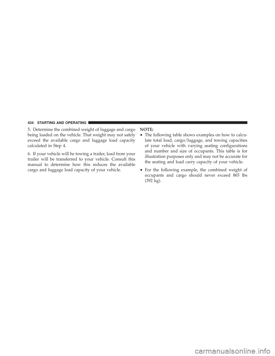 JEEP WRANGLER 2011 JK / 3.G Owners Manual 5. Determine the combined weight of luggage and cargo
being loaded on the vehicle. That weight may not safely
exceed the available cargo and luggage load capacity
calculated in Step 4.
6. If your vehi