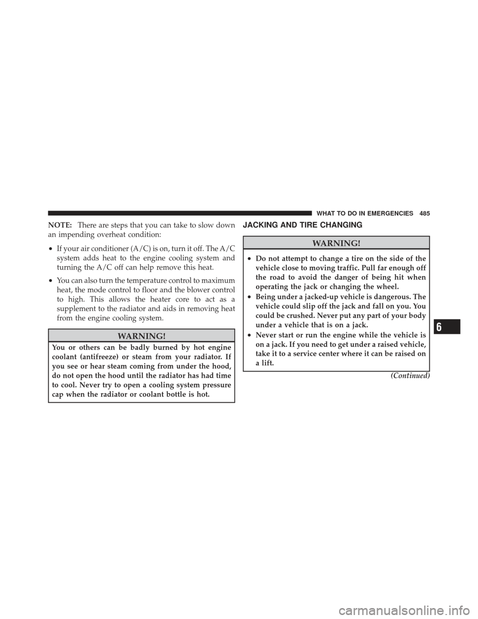 JEEP WRANGLER 2011 JK / 3.G Owners Manual NOTE:There are steps that you can take to slow down
an impending overheat condition:
•If your air conditioner (A/C) is on, turn it off. The A/C
system adds heat to the engine cooling system and
turn