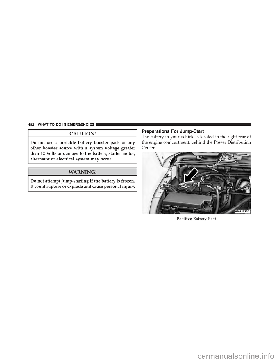 JEEP WRANGLER 2011 JK / 3.G Owners Manual CAUTION!
Do not use a portable battery booster pack or any
other booster source with a system voltage greater
than 12 Volts or damage to the battery, starter motor,
alternator or electrical system may