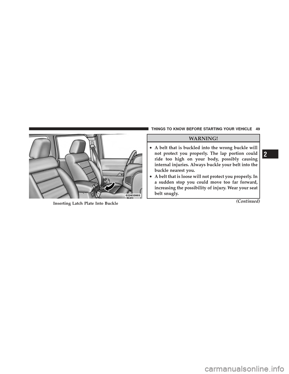 JEEP WRANGLER 2011 JK / 3.G Owners Manual WARNING!
•A belt that is buckled into the wrong buckle will
not protect you properly. The lap portion could
ride too high on your body, possibly causing
internal injuries. Always buckle your belt in