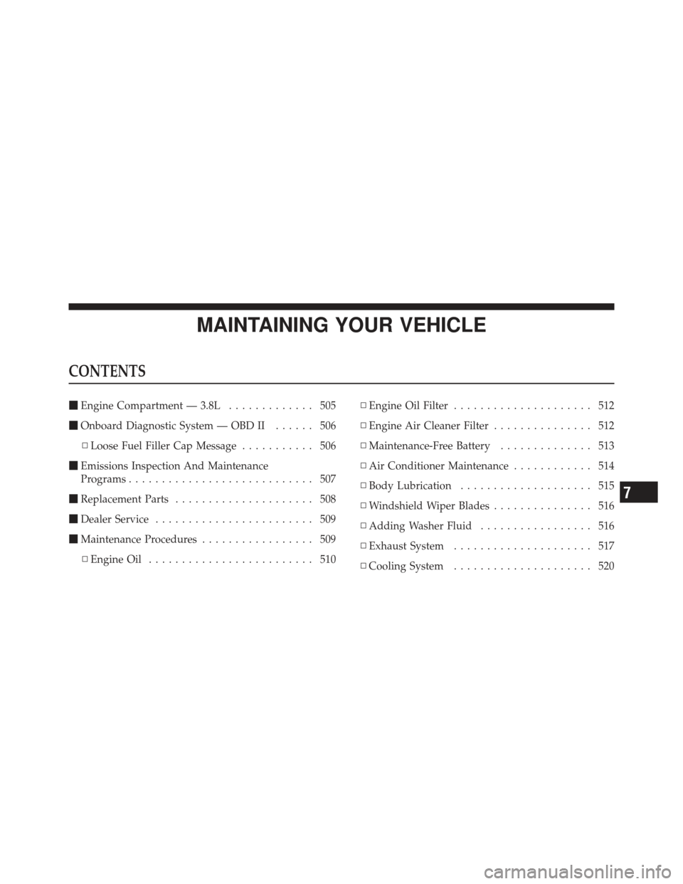 JEEP WRANGLER 2011 JK / 3.G Owners Manual MAINTAINING YOUR VEHICLE
CONTENTS
Engine Compartment — 3.8L ............. 505
 Onboard Diagnostic System — OBD II ...... 506
▫ Loose Fuel Filler Cap Message ........... 506
 Emissions Inspect