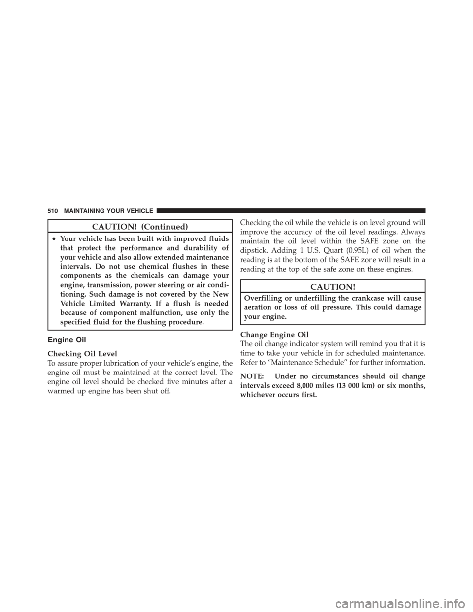 JEEP WRANGLER 2011 JK / 3.G Owners Manual CAUTION! (Continued)
•Your vehicle has been built with improved fluids
that protect the performance and durability of
your vehicle and also allow extended maintenance
intervals. Do not use chemical 