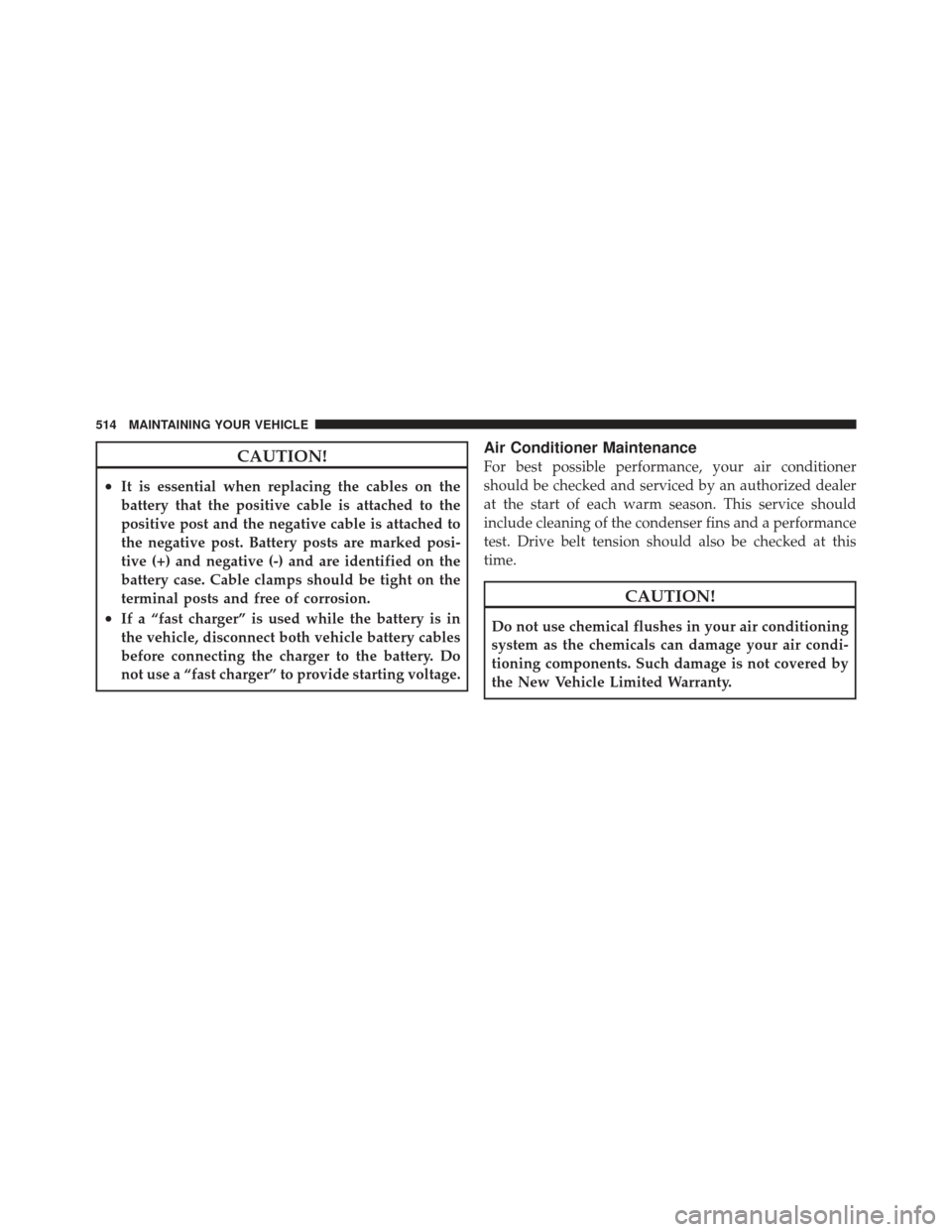 JEEP WRANGLER 2011 JK / 3.G Owners Manual CAUTION!
•It is essential when replacing the cables on the
battery that the positive cable is attached to the
positive post and the negative cable is attached to
the negative post. Battery posts are JEEP WRANGLER 2011 JK / 3.G Owners Manual CAUTION!
•It is essential when replacing the cables on the
battery that the positive cable is attached to the
positive post and the negative cable is attached to
the negative post. Battery posts are