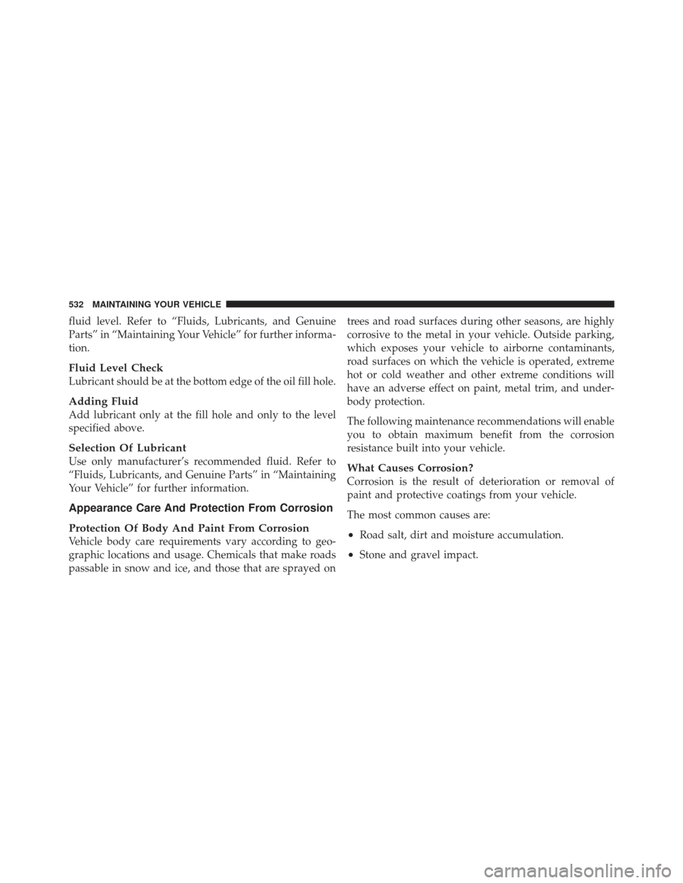JEEP WRANGLER 2011 JK / 3.G Owners Manual fluid level. Refer to “Fluids, Lubricants, and Genuine
Parts” in “Maintaining Your Vehicle” for further informa-
tion.
Fluid Level Check
Lubricant should be at the bottom edge of the oil fill 
