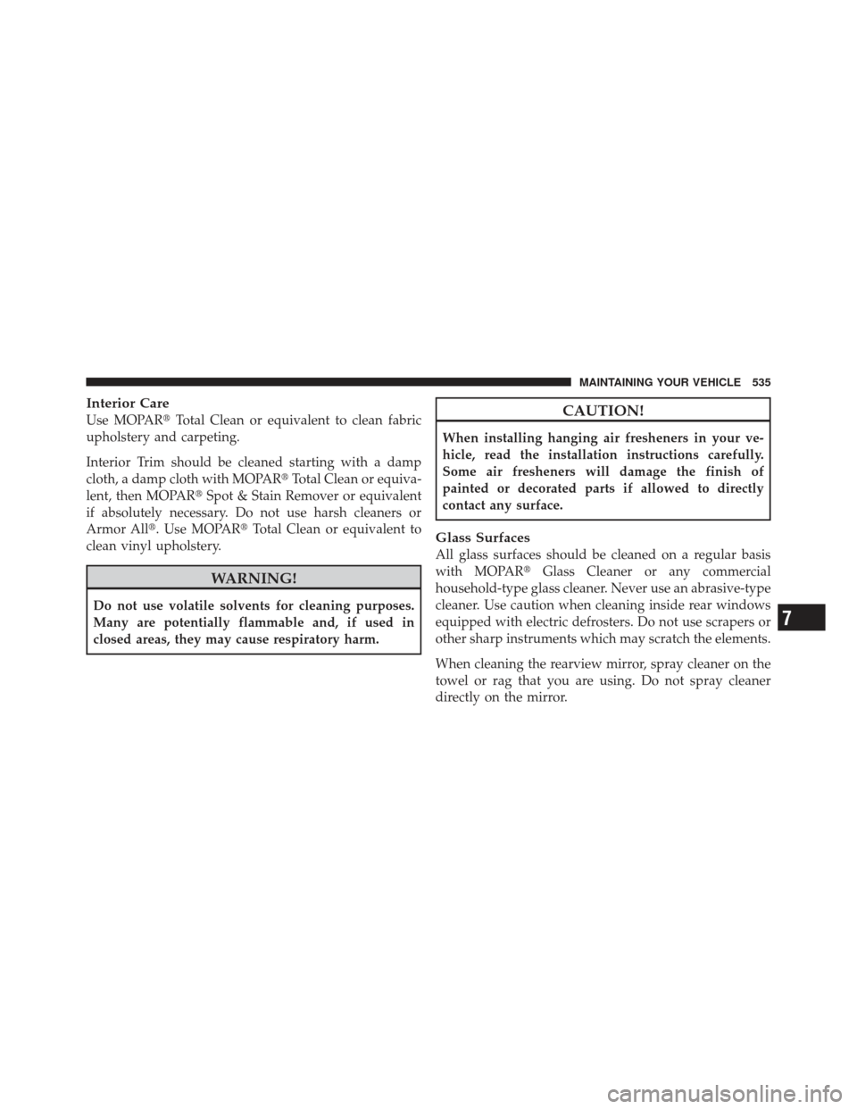 JEEP WRANGLER 2011 JK / 3.G Service Manual Interior Care
Use MOPARTotal Clean or equivalent to clean fabric
upholstery and carpeting.
Interior Trim should be cleaned starting with a damp
cloth, a damp cloth with MOPAR Total Clean or equiva-
