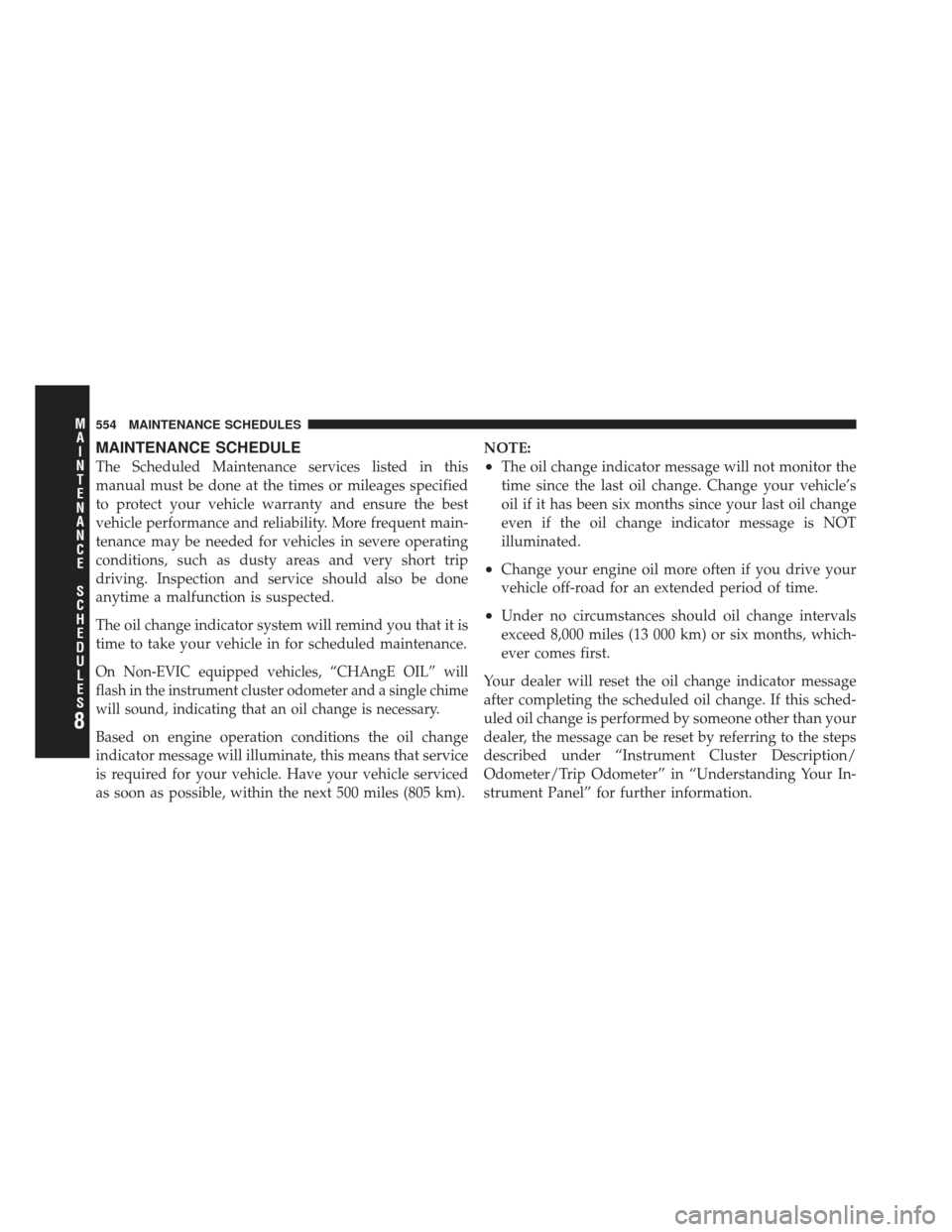 JEEP WRANGLER 2011 JK / 3.G User Guide MAINTENANCE SCHEDULE
The Scheduled Maintenance services listed in this
manual must be done at the times or mileages specified
to protect your vehicle warranty and ensure the best
vehicle performance a