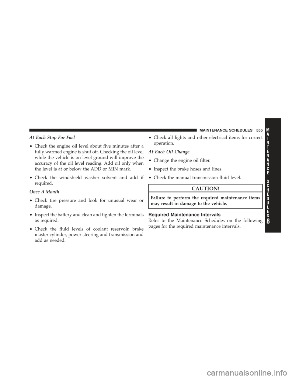 JEEP WRANGLER 2011 JK / 3.G Owners Manual At Each Stop For Fuel
•Check the engine oil level about five minutes after a
fully warmed engine is shut off. Checking the oil level
while the vehicle is on level ground will improve the
accuracy of