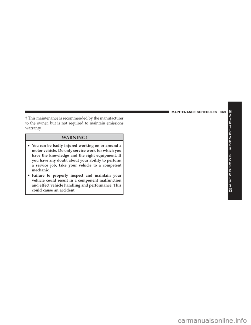 JEEP WRANGLER 2011 JK / 3.G Owners Manual † This maintenance is recommended by the manufacturer
to the owner, but is not required to maintain emissions
warranty.
WARNING!
•You can be badly injured working on or around a
motor vehicle. Do 