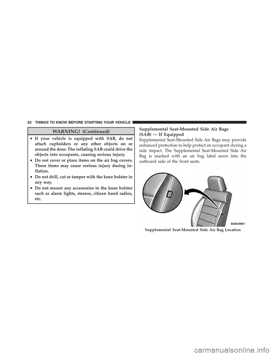 JEEP WRANGLER 2011 JK / 3.G Owners Manual WARNING! (Continued)
•If your vehicle is equipped with SAB, do not
attach cupholders or any other objects on or
around the door. The inflating SAB could drive the
objects into occupants, causing ser JEEP WRANGLER 2011 JK / 3.G Owners Manual WARNING! (Continued)
•If your vehicle is equipped with SAB, do not
attach cupholders or any other objects on or
around the door. The inflating SAB could drive the
objects into occupants, causing ser