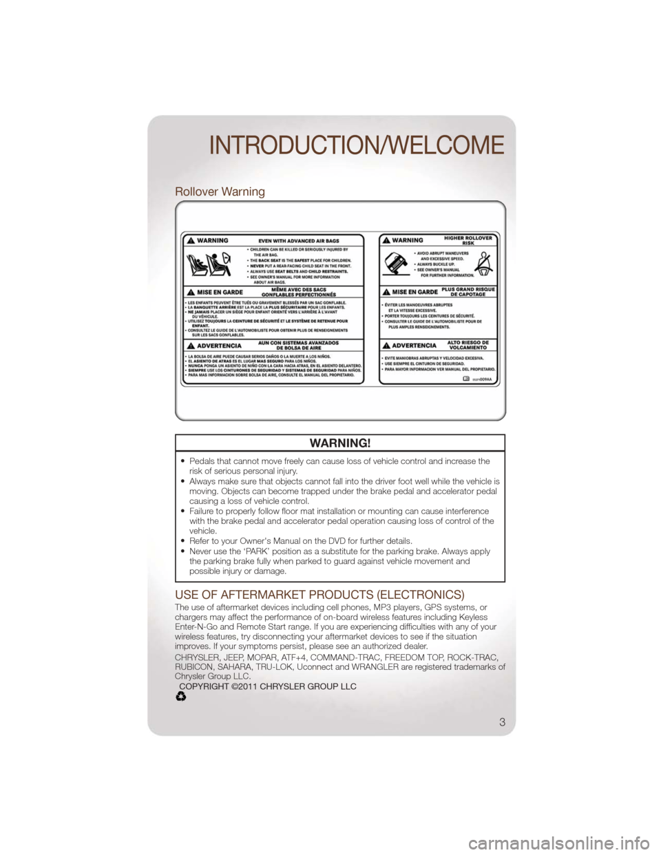 JEEP WRANGLER 2011 JK / 3.G User Guide Rollover Warning
WARNING!
•Pedals that cannot move freely can cause loss of vehicle control and increase the
risk of serious personal injury.
•Always make sure that objects cannot fall into the dr