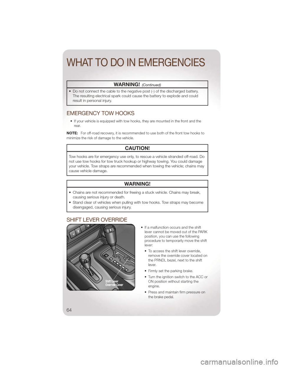 JEEP WRANGLER 2011 JK / 3.G User Guide WARNING!(Continued)
• Do not connect the cable to the negative post (-) of the discharged battery.The resulting electrical spark could cause the battery to explode and could
result in personal injur