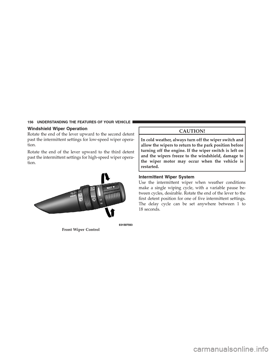 JEEP WRANGLER 2012 JK / 3.G Owners Manual Windshield Wiper Operation
Rotate the end of the lever upward to the second detent
past the intermittent settings for low-speed wiper opera-
tion.
Rotate the end of the lever upward to the third deten