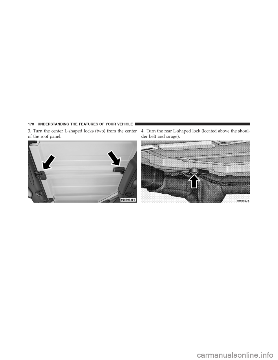 JEEP WRANGLER 2012 JK / 3.G Owners Manual 3. Turn the center L-shaped locks (two) from the center
of the roof panel.4. Turn the rear L-shaped lock (located above the shoul-
der belt anchorage).
178 UNDERSTANDING THE FEATURES OF YOUR VEHICLE 