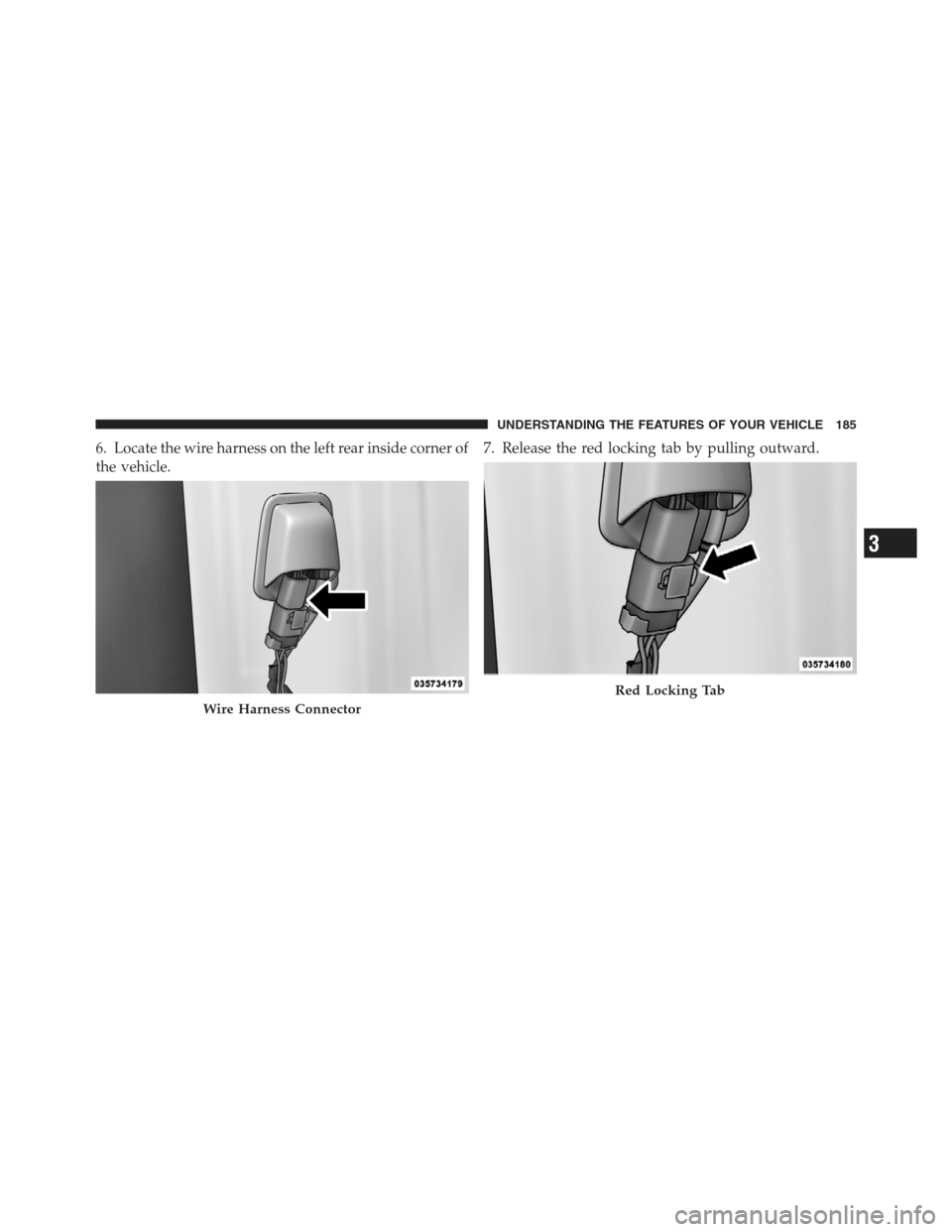 JEEP WRANGLER 2012 JK / 3.G Owners Manual 6. Locate the wire harness on the left rear inside corner of
the vehicle.7. Release the red locking tab by pulling outward.
Wire Harness Connector
Red Locking Tab
3
UNDERSTANDING THE FEATURES OF YOUR 