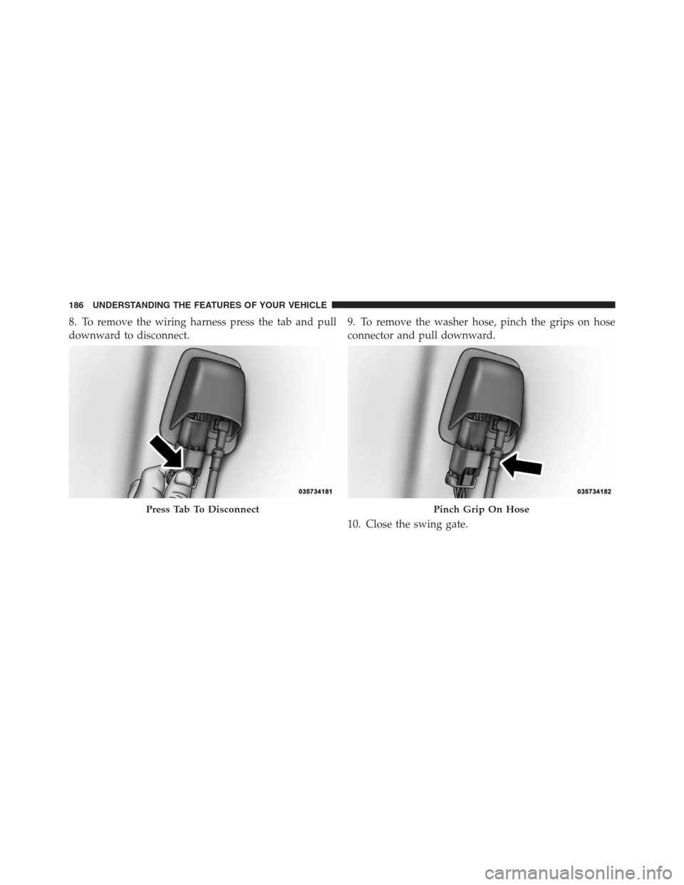 JEEP WRANGLER 2012 JK / 3.G Owners Manual 8. To remove the wiring harness press the tab and pull
downward to disconnect.9. To remove the washer hose, pinch the grips on hose
connector and pull downward.
10. Close the swing gate.
Press Tab To 