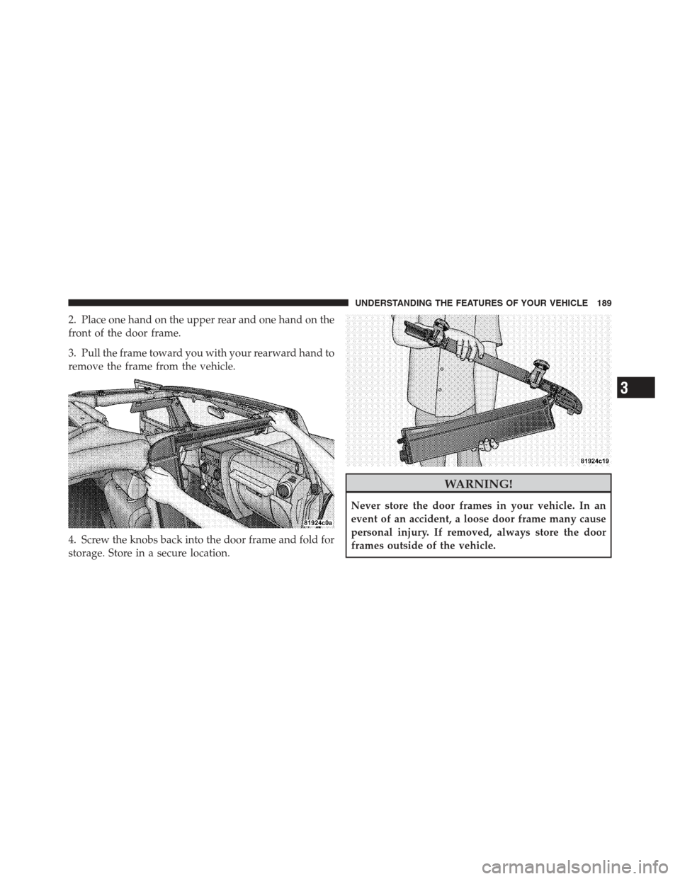 JEEP WRANGLER 2012 JK / 3.G Owners Manual 2. Place one hand on the upper rear and one hand on the
front of the door frame.
3. Pull the frame toward you with your rearward hand to
remove the frame from the vehicle.
4. Screw the knobs back into