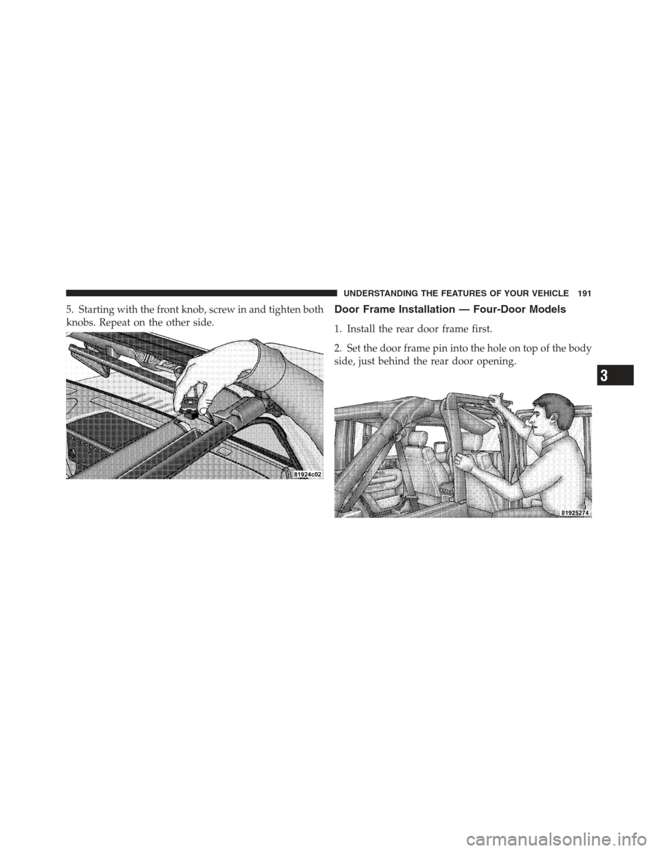 JEEP WRANGLER 2012 JK / 3.G Owners Manual 5. Starting with the front knob, screw in and tighten both
knobs. Repeat on the other side.Door Frame Installation — Four-Door Models
1. Install the rear door frame first.
2. Set the door frame pin 