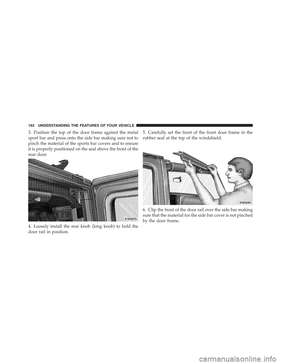 JEEP WRANGLER 2012 JK / 3.G Owners Manual 3. Position the top of the door frame against the metal
sport bar and press onto the side bar making sure not to
pinch the material of the sports bar covers and to ensure
it is properly positioned on 