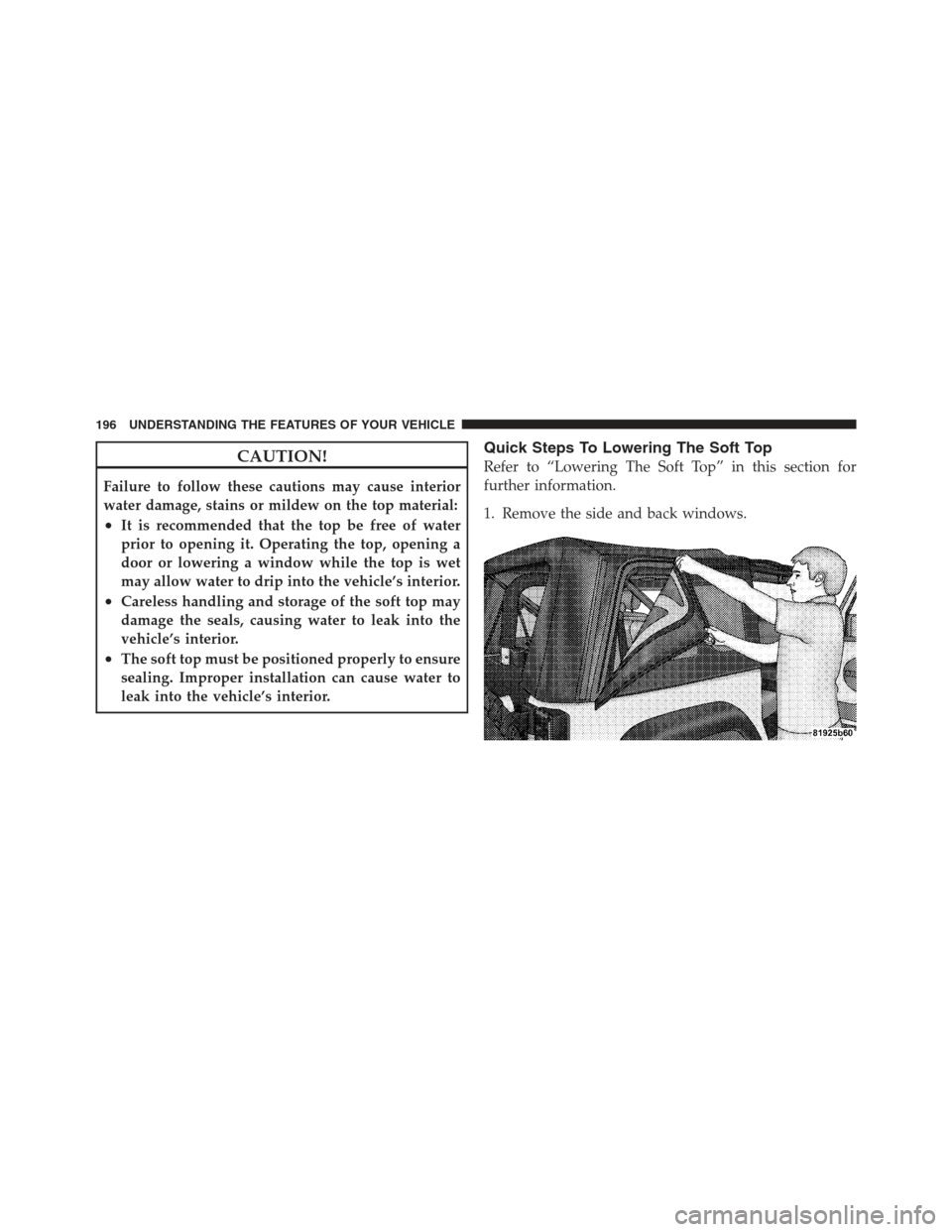 JEEP WRANGLER 2012 JK / 3.G Owners Manual CAUTION!
Failure to follow these cautions may cause interior
water damage, stains or mildew on the top material:
•It is recommended that the top be free of water
prior to opening it. Operating the t