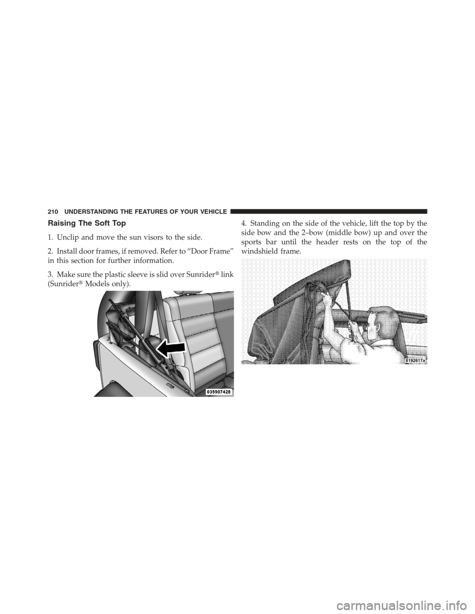 JEEP WRANGLER 2012 JK / 3.G Owners Manual Raising The Soft Top
1. Unclip and move the sun visors to the side.
2. Install door frames, if removed. Refer to “Door Frame”
in this section for further information.
3. Make sure the plastic slee