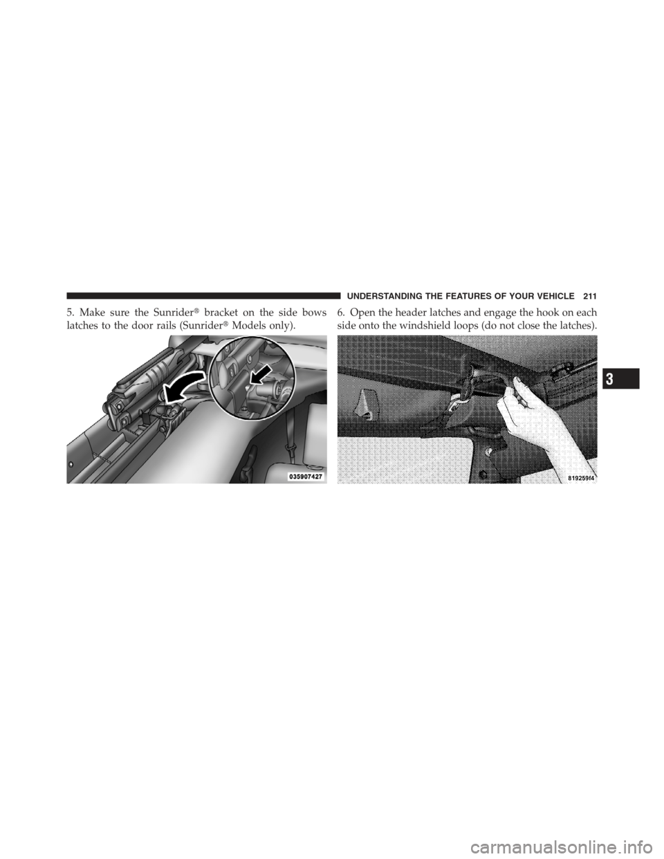 JEEP WRANGLER 2012 JK / 3.G Owners Manual 5. Make sure the Sunriderbracket on the side bows
latches to the door rails (Sunrider Models only).6. Open the header latches and engage the hook on each
side onto the windshield loops (do not close
