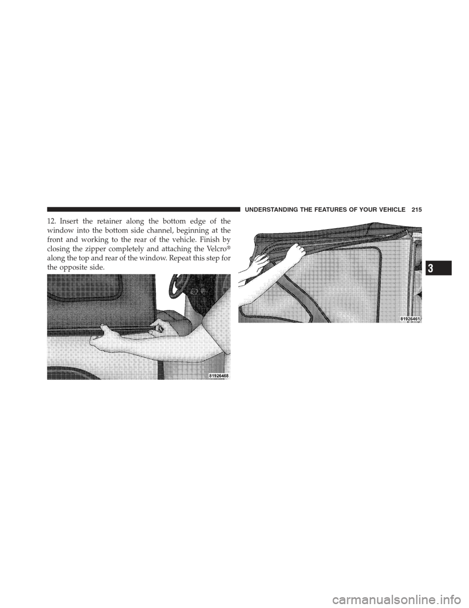JEEP WRANGLER 2012 JK / 3.G Owners Manual 12. Insert the retainer along the bottom edge of the
window into the bottom side channel, beginning at the
front and working to the rear of the vehicle. Finish by
closing the zipper completely and att