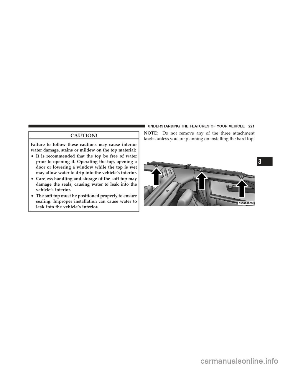 JEEP WRANGLER 2012 JK / 3.G Owners Manual CAUTION!
Failure to follow these cautions may cause interior
water damage, stains or mildew on the top material:
•It is recommended that the top be free of water
prior to opening it. Operating the t