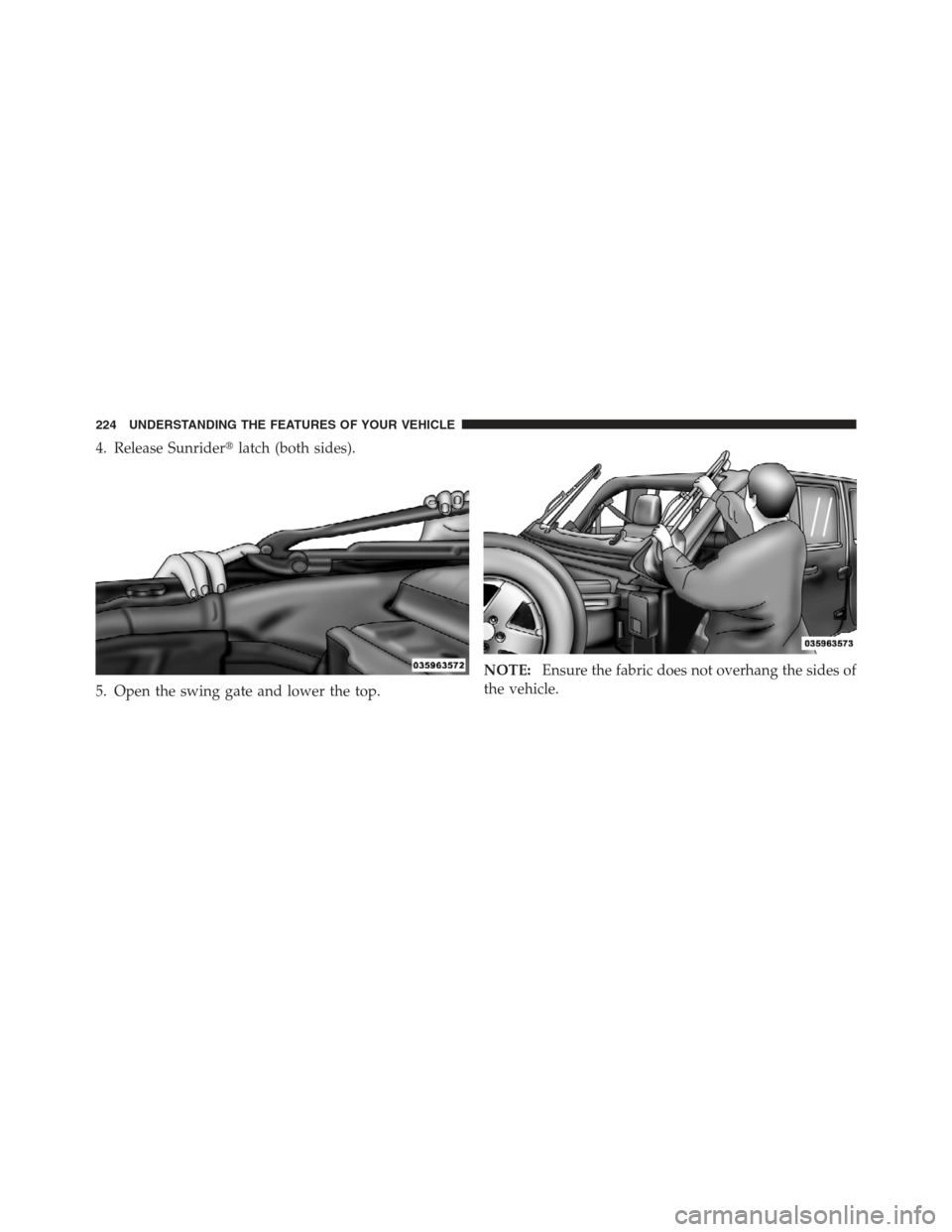 JEEP WRANGLER 2012 JK / 3.G Owners Manual 4. Release Sunriderlatch (both sides).
5. Open the swing gate and lower the top. NOTE:
Ensure the fabric does not overhang the sides of
the vehicle.
224 UNDERSTANDING THE FEATURES OF YOUR VEHICLE 
