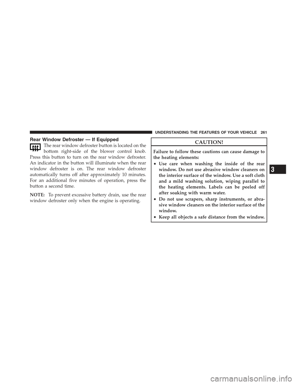JEEP WRANGLER 2012 JK / 3.G Owners Manual Rear Window Defroster — If Equipped
The rear window defroster button is located on the
bottom right-side of the blower control knob.
Press this button to turn on the rear window defroster.
An indica