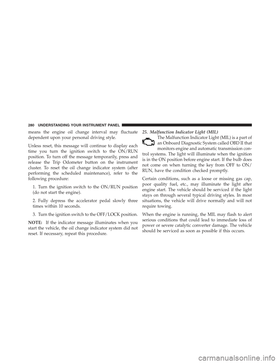 JEEP WRANGLER 2012 JK / 3.G Owners Manual means the engine oil change interval may fluctuate
dependent upon your personal driving style.
Unless reset, this message will continue to display each
time you turn the ignition switch to the ON/RUN
