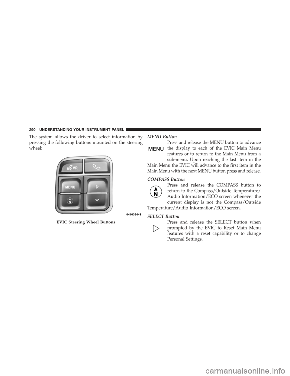 JEEP WRANGLER 2012 JK / 3.G User Guide The system allows the driver to select information by
pressing the following buttons mounted on the steering
wheel:MENU Button
Press and release the MENU button to advance
the display to each of the E JEEP WRANGLER 2012 JK / 3.G User Guide The system allows the driver to select information by
pressing the following buttons mounted on the steering
wheel:MENU Button
Press and release the MENU button to advance
the display to each of the E