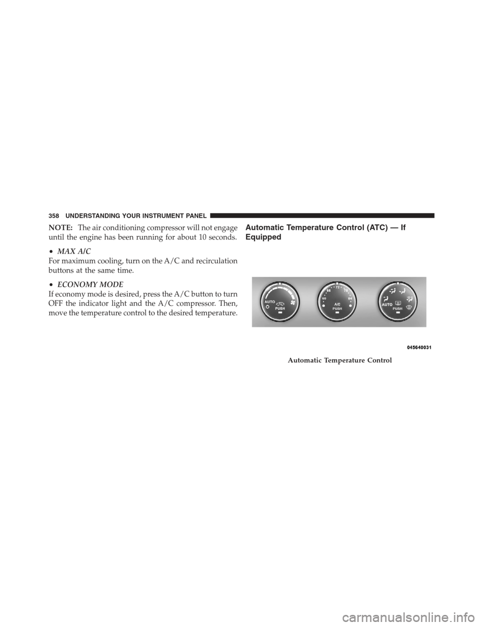 JEEP WRANGLER 2012 JK / 3.G Owners Manual NOTE:The air conditioning compressor will not engage
until the engine has been running for about 10 seconds.
•MAX A/C
For maximum cooling, turn on the A/C and recirculation
buttons at the same time.