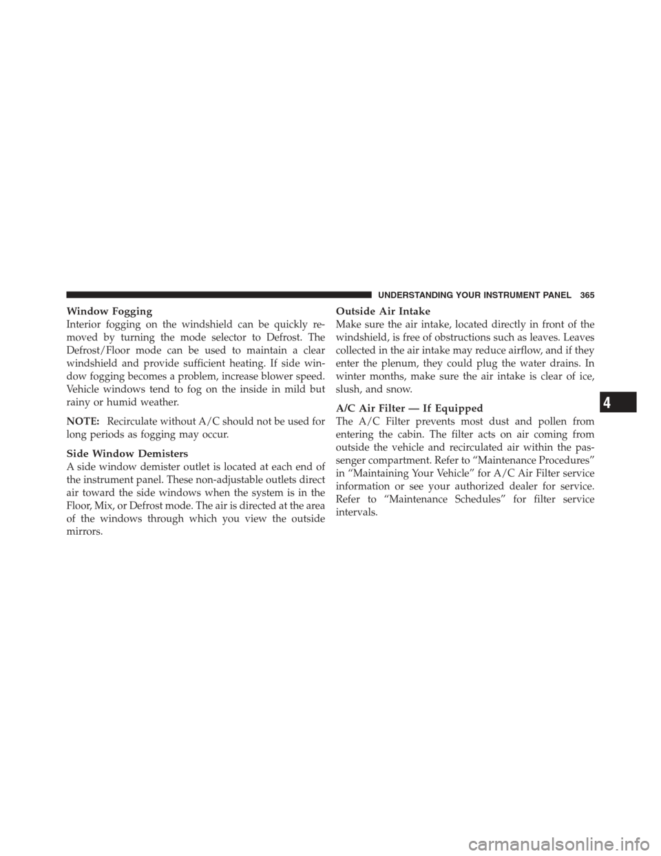 JEEP WRANGLER 2012 JK / 3.G Owners Manual Window Fogging
Interior fogging on the windshield can be quickly re-
moved by turning the mode selector to Defrost. The
Defrost/Floor mode can be used to maintain a clear
windshield and provide suffic