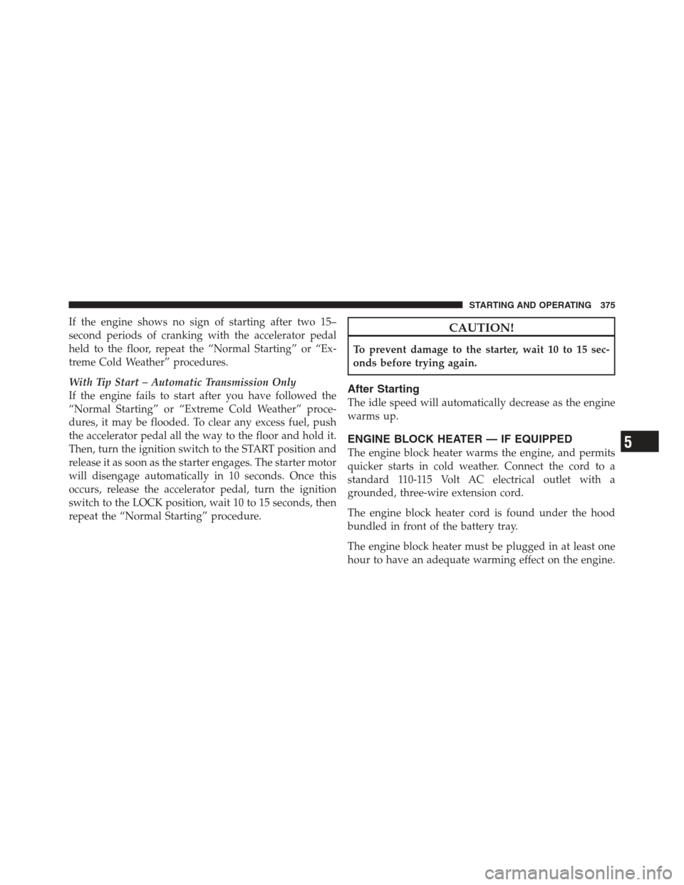 JEEP WRANGLER 2012 JK / 3.G Owners Manual If the engine shows no sign of starting after two 15–
second periods of cranking with the accelerator pedal
held to the floor, repeat the “Normal Starting” or “Ex-
treme Cold Weather” proced