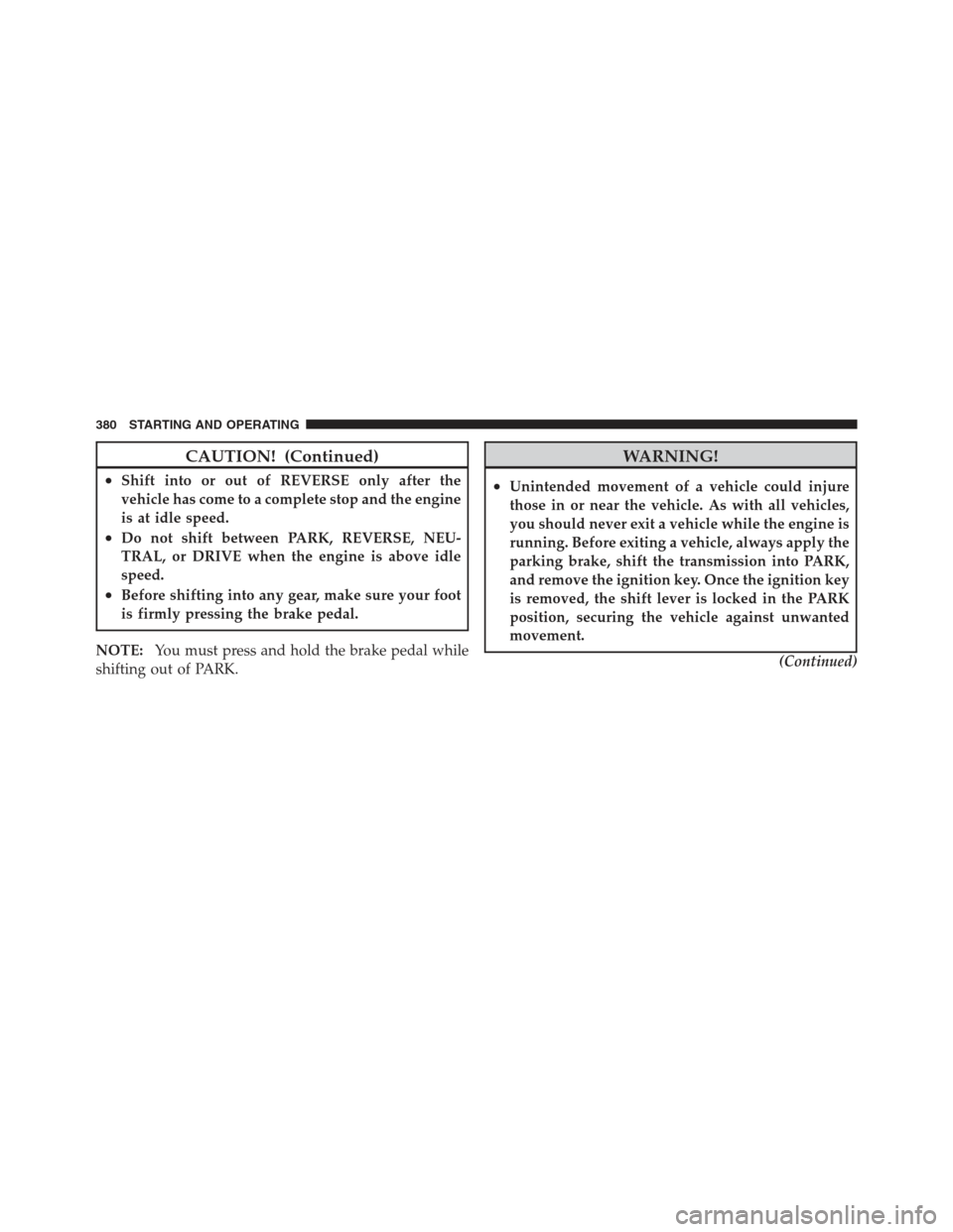 JEEP WRANGLER 2012 JK / 3.G User Guide CAUTION! (Continued)
•Shift into or out of REVERSE only after the
vehicle has come to a complete stop and the engine
is at idle speed.
•Do not shift between PARK, REVERSE, NEU-
TRAL, or DRIVE when