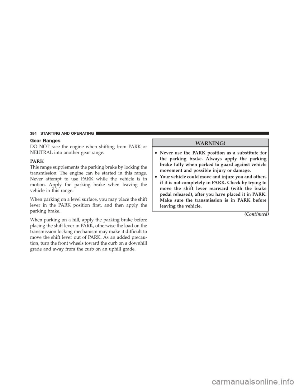 JEEP WRANGLER 2012 JK / 3.G User Guide Gear Ranges
DO NOT race the engine when shifting from PARK or
NEUTRAL into another gear range.
PARK
This range supplements the parking brake by locking the
transmission. The engine can be started in t